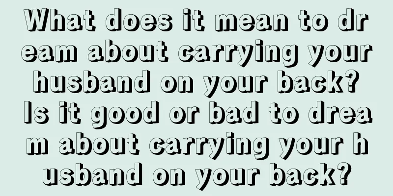 What does it mean to dream about carrying your husband on your back? Is it good or bad to dream about carrying your husband on your back?