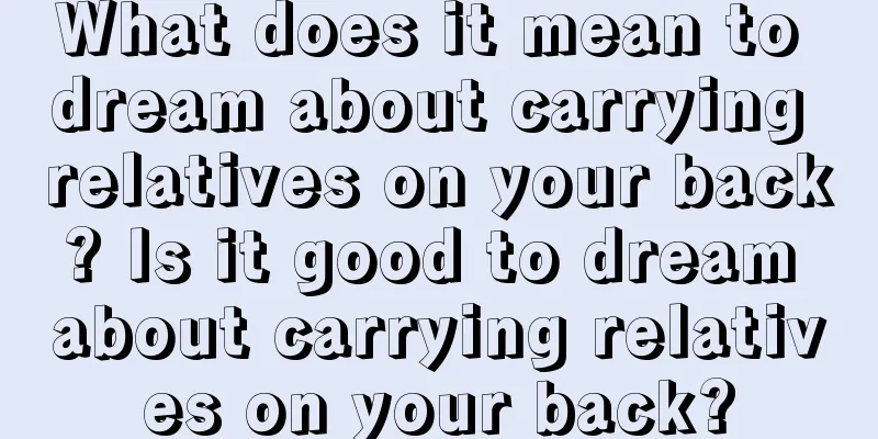 What does it mean to dream about carrying relatives on your back? Is it good to dream about carrying relatives on your back?