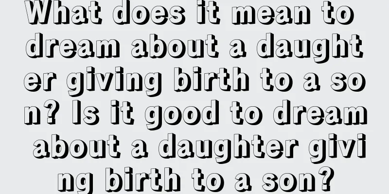 What does it mean to dream about a daughter giving birth to a son? Is it good to dream about a daughter giving birth to a son?