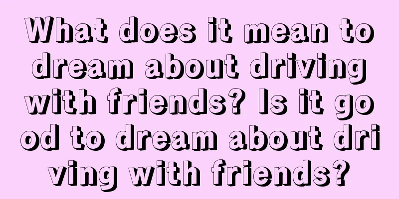 What does it mean to dream about driving with friends? Is it good to dream about driving with friends?