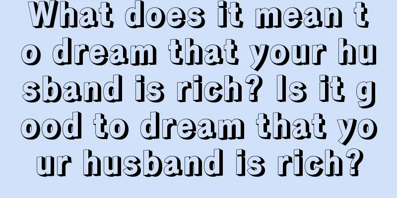 What does it mean to dream that your husband is rich? Is it good to dream that your husband is rich?