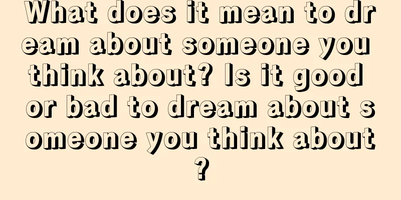 What does it mean to dream about someone you think about? Is it good or bad to dream about someone you think about?