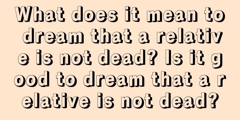 What does it mean to dream that a relative is not dead? Is it good to dream that a relative is not dead?