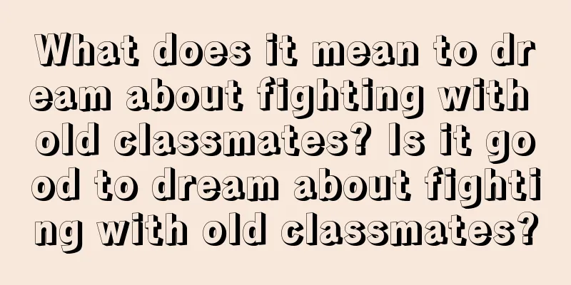 What does it mean to dream about fighting with old classmates? Is it good to dream about fighting with old classmates?