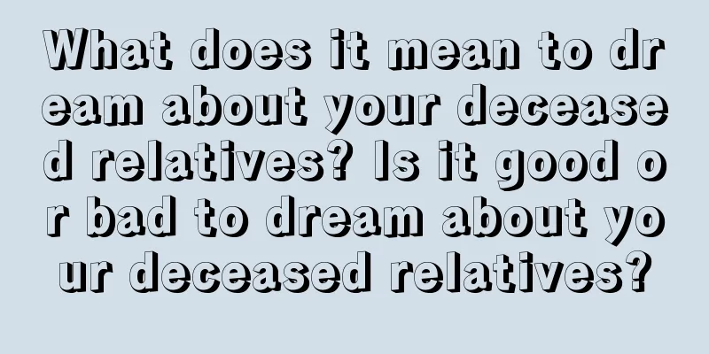 What does it mean to dream about your deceased relatives? Is it good or bad to dream about your deceased relatives?