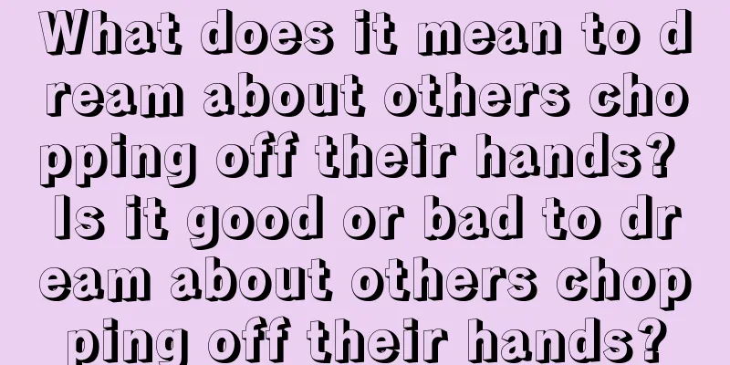 What does it mean to dream about others chopping off their hands? Is it good or bad to dream about others chopping off their hands?