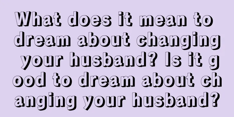 What does it mean to dream about changing your husband? Is it good to dream about changing your husband?