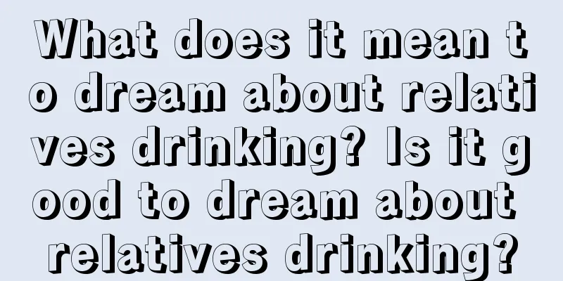 What does it mean to dream about relatives drinking? Is it good to dream about relatives drinking?