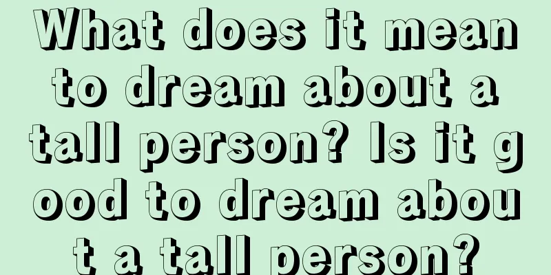 What does it mean to dream about a tall person? Is it good to dream about a tall person?