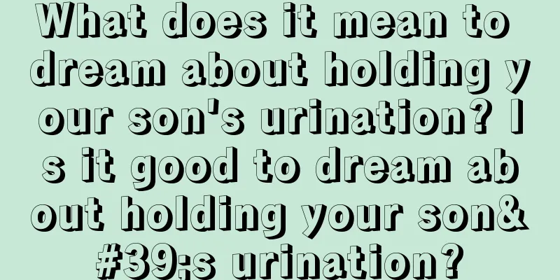 What does it mean to dream about holding your son's urination? Is it good to dream about holding your son's urination?