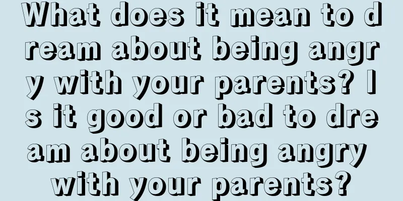 What does it mean to dream about being angry with your parents? Is it good or bad to dream about being angry with your parents?