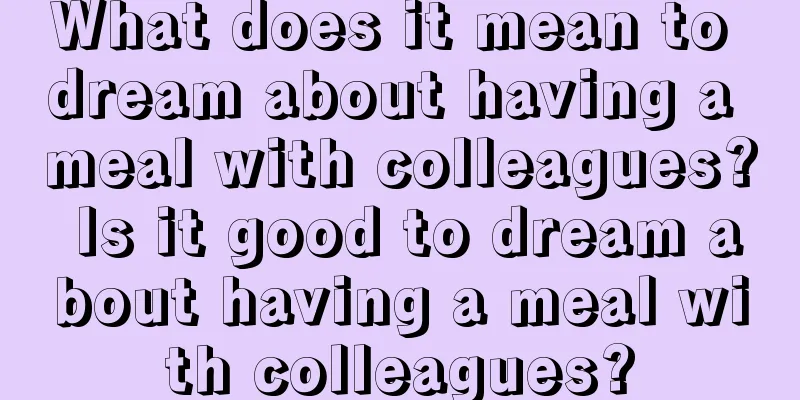 What does it mean to dream about having a meal with colleagues? Is it good to dream about having a meal with colleagues?