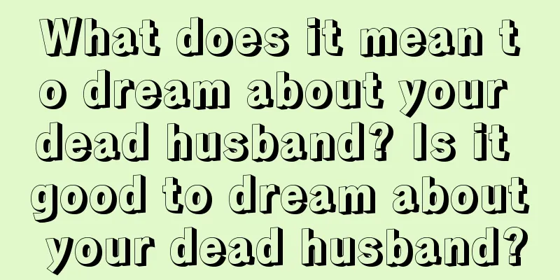 What does it mean to dream about your dead husband? Is it good to dream about your dead husband?