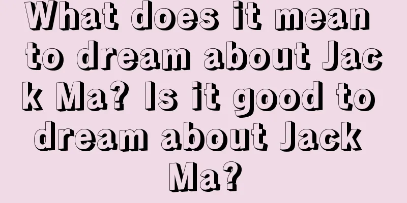 What does it mean to dream about Jack Ma? Is it good to dream about Jack Ma?