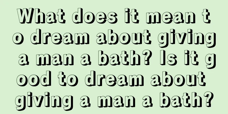 What does it mean to dream about giving a man a bath? Is it good to dream about giving a man a bath?