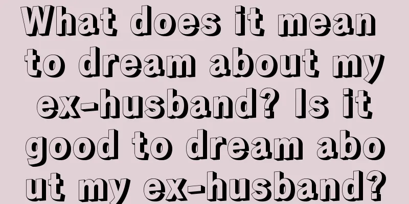 What does it mean to dream about my ex-husband? Is it good to dream about my ex-husband?