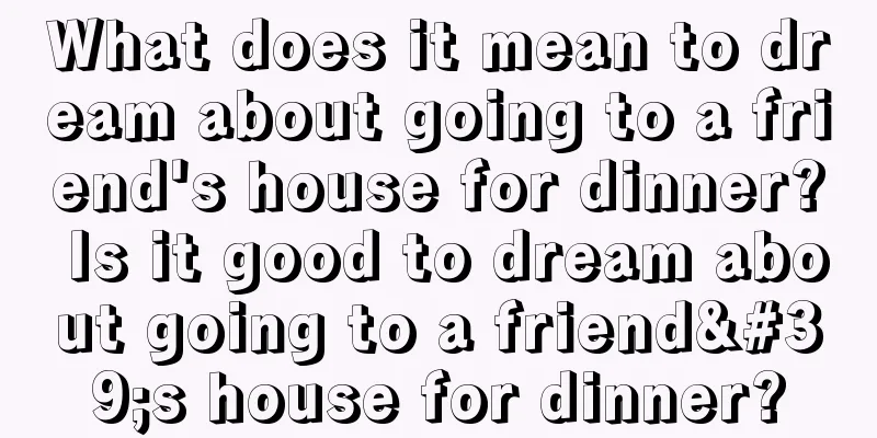 What does it mean to dream about going to a friend's house for dinner? Is it good to dream about going to a friend's house for dinner?