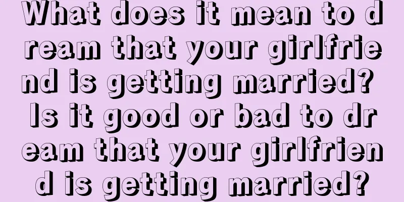 What does it mean to dream that your girlfriend is getting married? Is it good or bad to dream that your girlfriend is getting married?