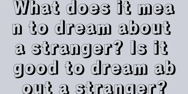 What does it mean to dream about a stranger? Is it good to dream about a stranger?