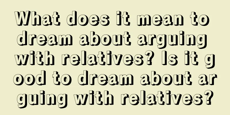 What does it mean to dream about arguing with relatives? Is it good to dream about arguing with relatives?