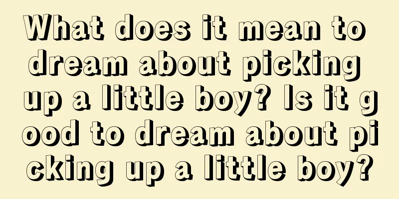 What does it mean to dream about picking up a little boy? Is it good to dream about picking up a little boy?