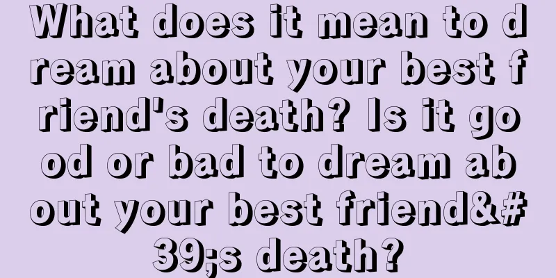 What does it mean to dream about your best friend's death? Is it good or bad to dream about your best friend's death?