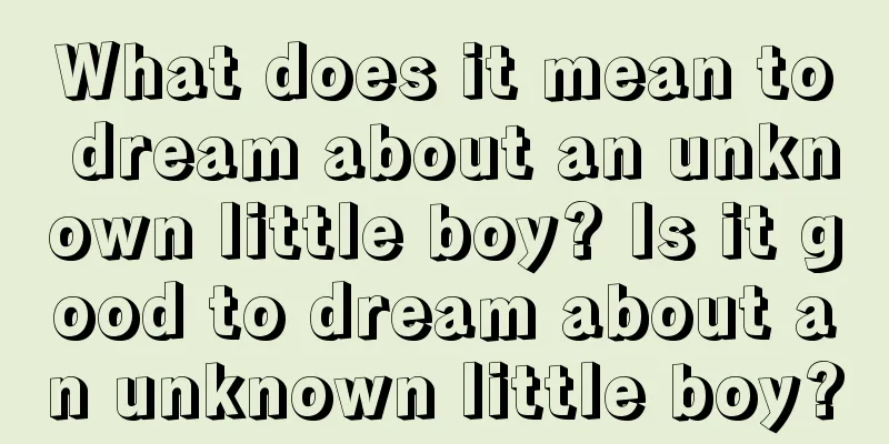 What does it mean to dream about an unknown little boy? Is it good to dream about an unknown little boy?