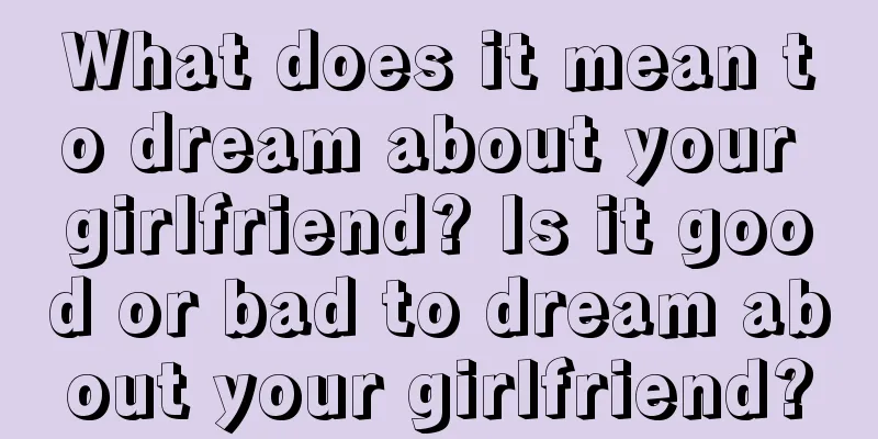 What does it mean to dream about your girlfriend? Is it good or bad to dream about your girlfriend?