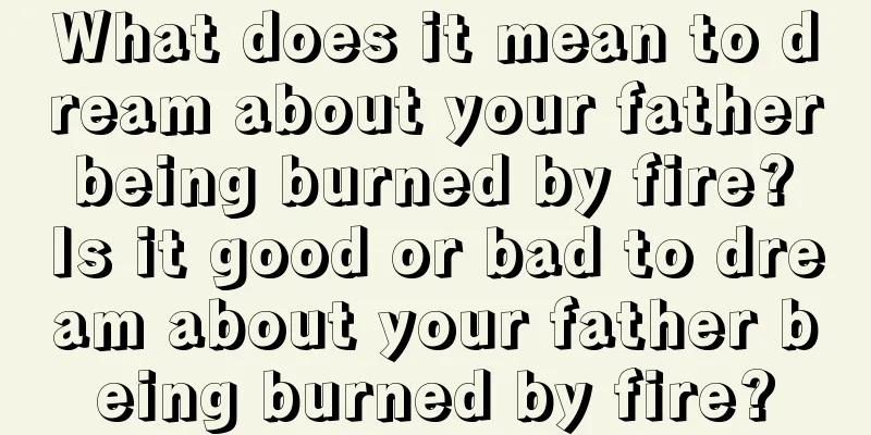 What does it mean to dream about your father being burned by fire? Is it good or bad to dream about your father being burned by fire?