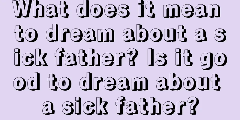 What does it mean to dream about a sick father? Is it good to dream about a sick father?