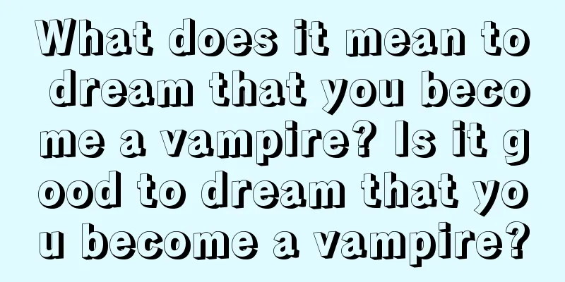 What does it mean to dream that you become a vampire? Is it good to dream that you become a vampire?