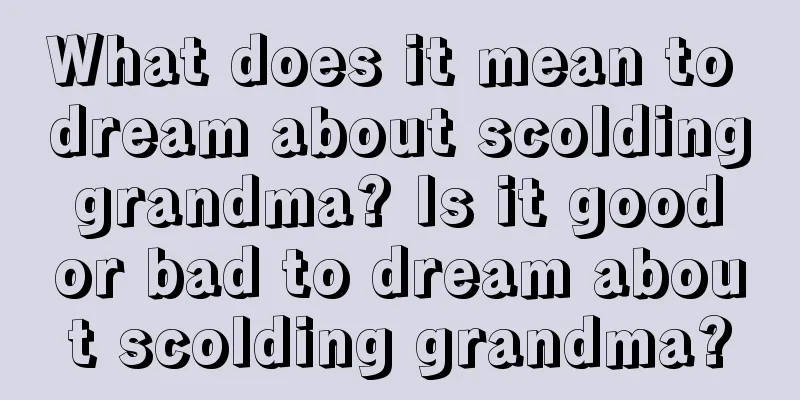 What does it mean to dream about scolding grandma? Is it good or bad to dream about scolding grandma?