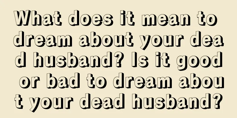 What does it mean to dream about your dead husband? Is it good or bad to dream about your dead husband?