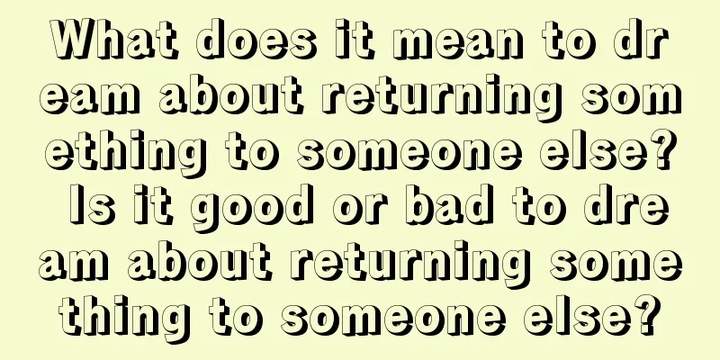 What does it mean to dream about returning something to someone else? Is it good or bad to dream about returning something to someone else?