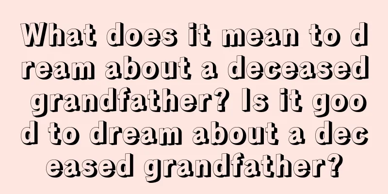 What does it mean to dream about a deceased grandfather? Is it good to dream about a deceased grandfather?