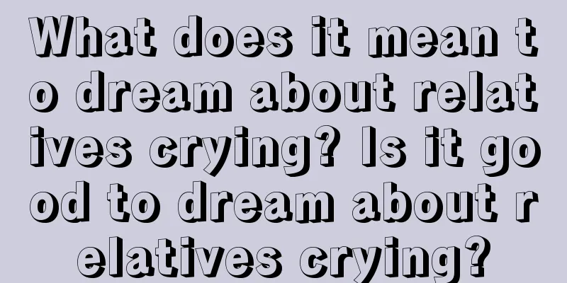 What does it mean to dream about relatives crying? Is it good to dream about relatives crying?