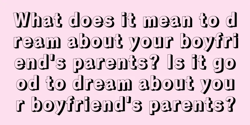 What does it mean to dream about your boyfriend's parents? Is it good to dream about your boyfriend's parents?