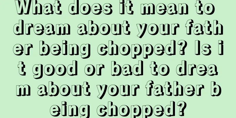 What does it mean to dream about your father being chopped? Is it good or bad to dream about your father being chopped?