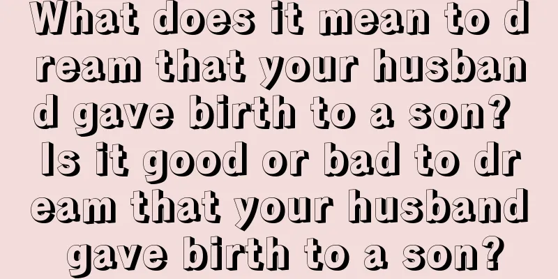 What does it mean to dream that your husband gave birth to a son? Is it good or bad to dream that your husband gave birth to a son?