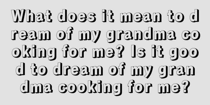 What does it mean to dream of my grandma cooking for me? Is it good to dream of my grandma cooking for me?