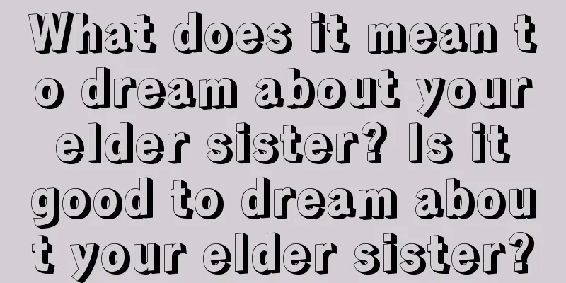 What does it mean to dream about your elder sister? Is it good to dream about your elder sister?