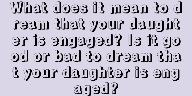 What does it mean to dream that your daughter is engaged? Is it good or bad to dream that your daughter is engaged?