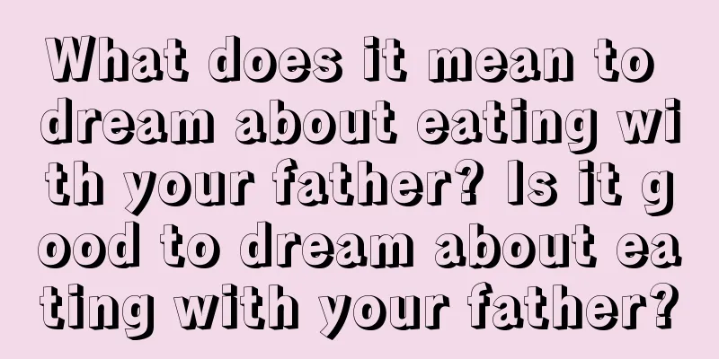 What does it mean to dream about eating with your father? Is it good to dream about eating with your father?