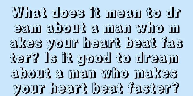 What does it mean to dream about a man who makes your heart beat faster? Is it good to dream about a man who makes your heart beat faster?