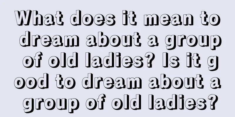 What does it mean to dream about a group of old ladies? Is it good to dream about a group of old ladies?