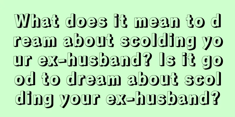 What does it mean to dream about scolding your ex-husband? Is it good to dream about scolding your ex-husband?