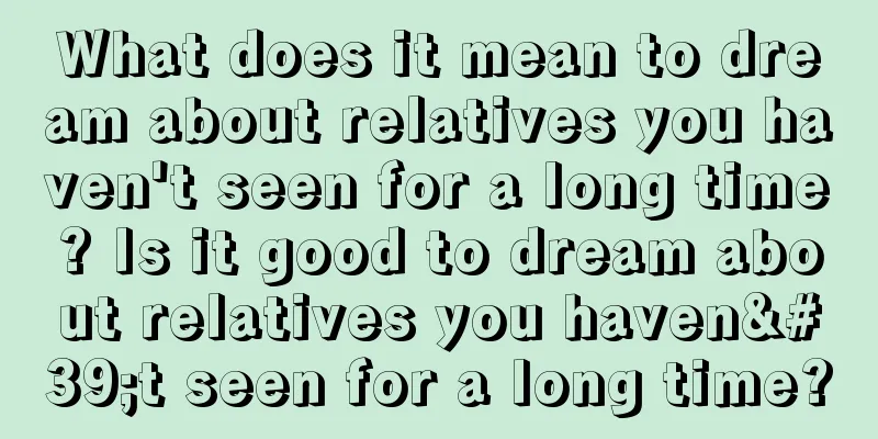 What does it mean to dream about relatives you haven't seen for a long time? Is it good to dream about relatives you haven't seen for a long time?