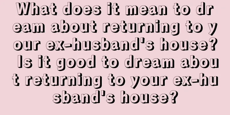 What does it mean to dream about returning to your ex-husband's house? Is it good to dream about returning to your ex-husband's house?