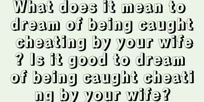 What does it mean to dream of being caught cheating by your wife? Is it good to dream of being caught cheating by your wife?