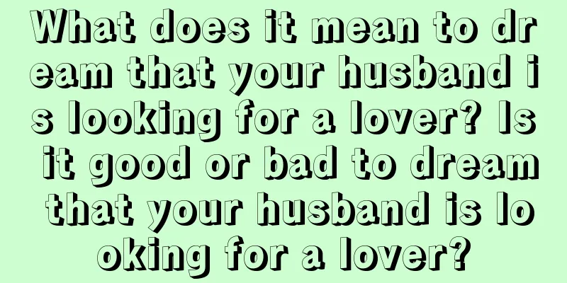 What does it mean to dream that your husband is looking for a lover? Is it good or bad to dream that your husband is looking for a lover?